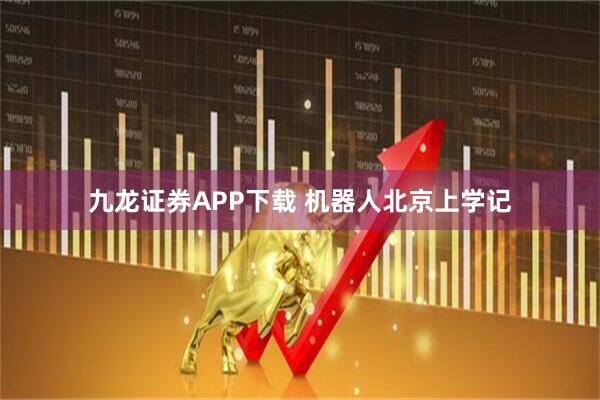 九龙证券APP下载 机器人北京上学记