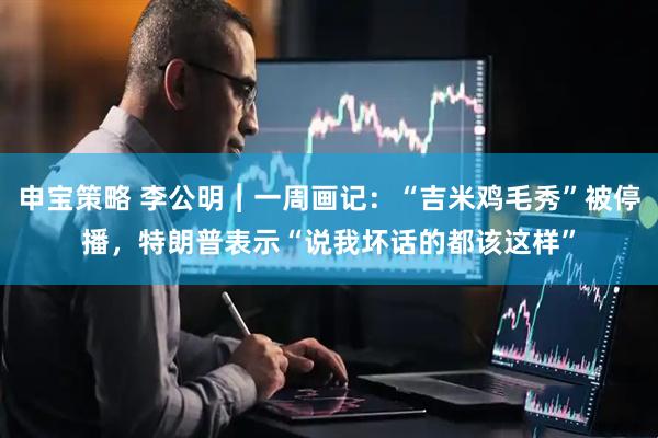 申宝策略 李公明︱一周画记：“吉米鸡毛秀”被停播，特朗普表示“说我坏话的都该这样”