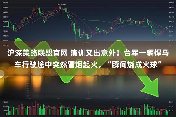 沪深策略联盟官网 演训又出意外！台军一辆悍马车行驶途中突然冒烟起火，“瞬间烧成火球”