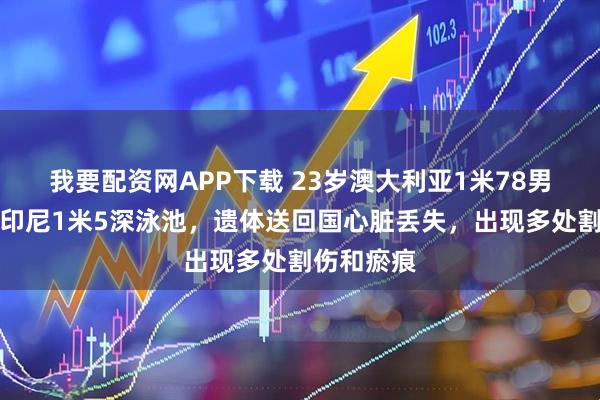 我要配资网APP下载 23岁澳大利亚1米78男子淹死在印尼1米5深泳池，遗体送回国心脏丢失，出现多处割伤和瘀痕