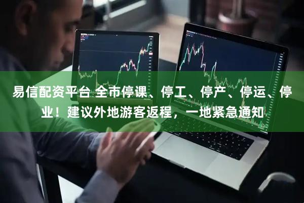 易信配资平台 全市停课、停工、停产、停运、停业！建议外地游客返程，一地紧急通知