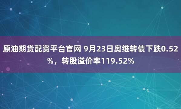 原油期货配资平台官网 9月23日奥维转债下跌0.52%，转股溢价率119.52%
