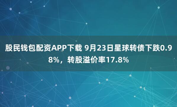 股民钱包配资APP下载 9月23日星球转债下跌0.98%，转股溢价率17.8%