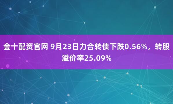 金十配资官网 9月23日力合转债下跌0.56%，转股溢价率25.09%