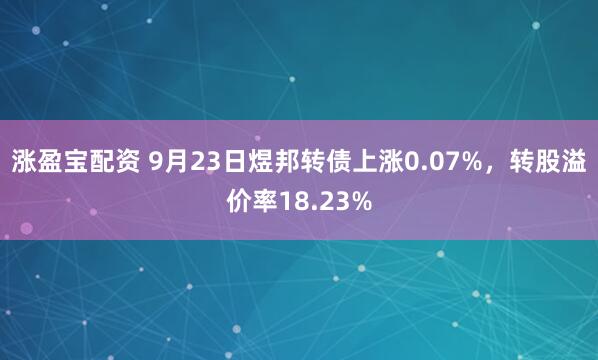 涨盈宝配资 9月23日煜邦转债上涨0.07%，转股溢价率18.23%