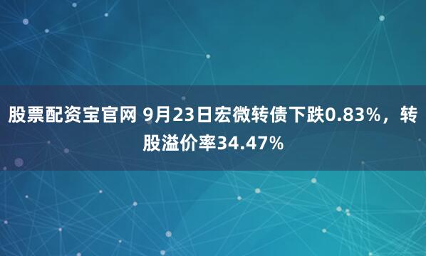 股票配资宝官网 9月23日宏微转债下跌0.83%，转股溢价率34.47%