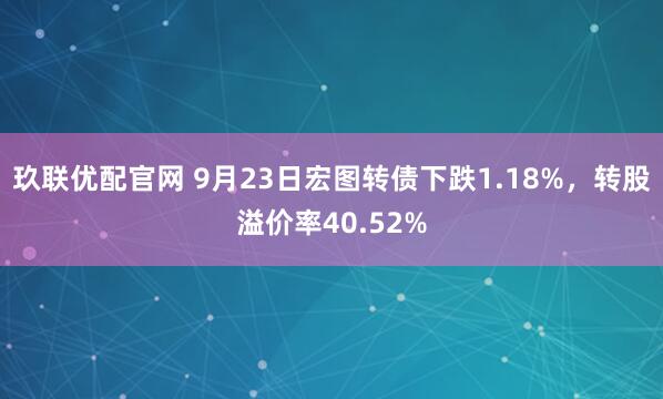 玖联优配官网 9月23日宏图转债下跌1.18%，转股溢价率40.52%