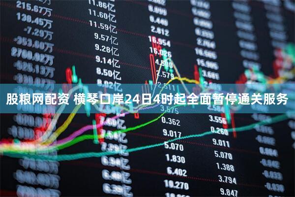股粮网配资 横琴口岸24日4时起全面暂停通关服务