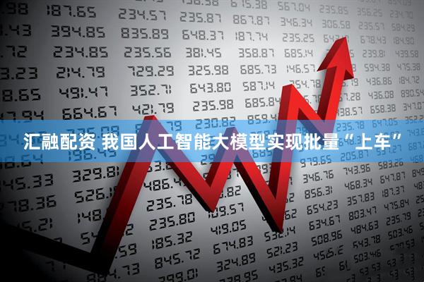 汇融配资 我国人工智能大模型实现批量“上车”