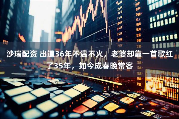 沙瑞配资 出道36年不温不火，老婆却靠一首歌红了35年，如今成春晚常客