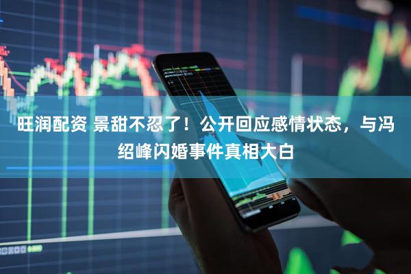 旺润配资 景甜不忍了！公开回应感情状态，与冯绍峰闪婚事件真相大白