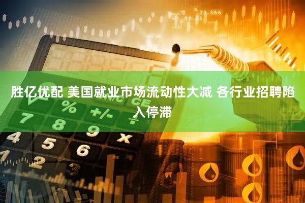 胜亿优配 美国就业市场流动性大减 各行业招聘陷入停滞