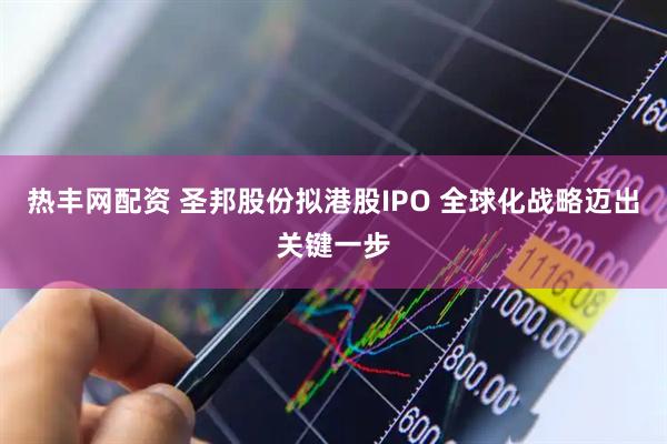 热丰网配资 圣邦股份拟港股IPO 全球化战略迈出关键一步