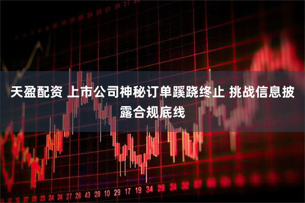 天盈配资 上市公司神秘订单蹊跷终止 挑战信息披露合规底线