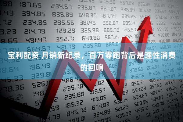 宝利配资 月销新纪录，百万零跑背后是理性消费的回响