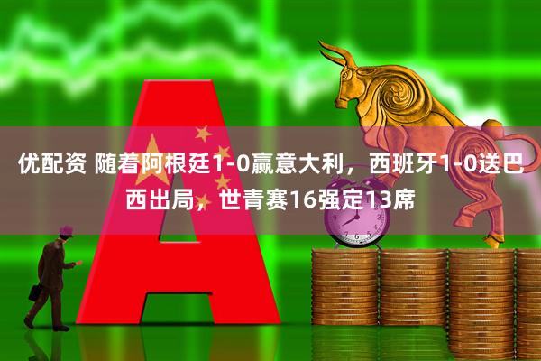 优配资 随着阿根廷1-0赢意大利，西班牙1-0送巴西出局，世青赛16强定13席