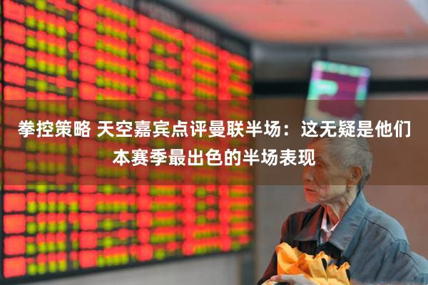 拳控策略 天空嘉宾点评曼联半场：这无疑是他们本赛季最出色的半场表现