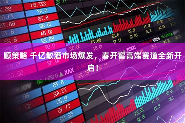 顺策略 千亿散酒市场爆发，春开窖高端赛道全新开启！