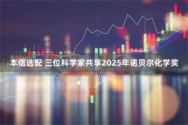 本信选配 三位科学家共享2025年诺贝尔化学奖