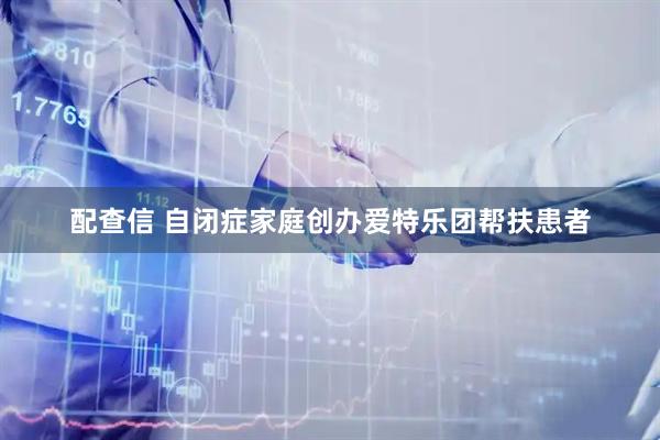 配查信 自闭症家庭创办爱特乐团帮扶患者