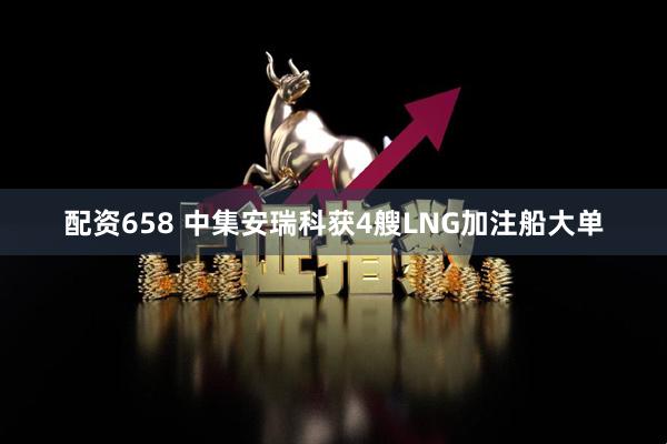 配资658 中集安瑞科获4艘LNG加注船大单