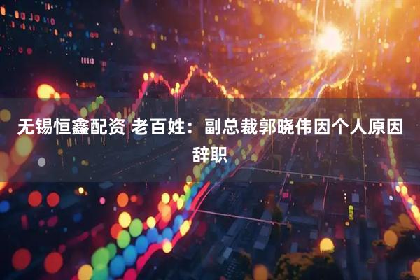 无锡恒鑫配资 老百姓：副总裁郭晓伟因个人原因辞职
