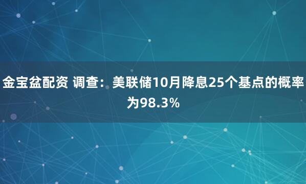 金宝盆配资 调查：美联储10月降息25个基点的概率为98.3%