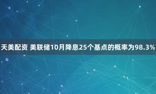 天美配资 美联储10月降息25个基点的概率为98.3%