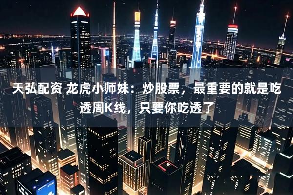 天弘配资 龙虎小师妹：炒股票，最重要的就是吃透周K线，只要你吃透了