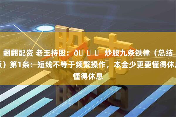 翻翻配资 老王持股：📌 炒股九条铁律（总结版）第1条：短线不等于频繁操作，本金少更要懂得休息