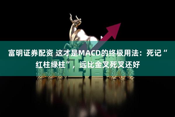 富明证券配资 这才是MACD的终极用法：死记“红柱绿柱”，远比金叉死叉还好