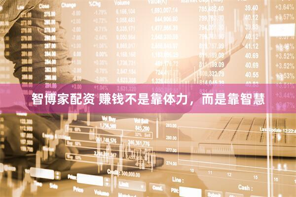 智博家配资 赚钱不是靠体力，而是靠智慧