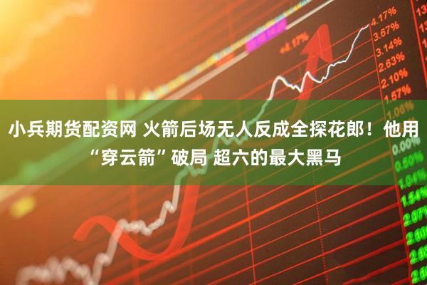 小兵期货配资网 火箭后场无人反成全探花郎！他用“穿云箭”破局 超六的最大黑马