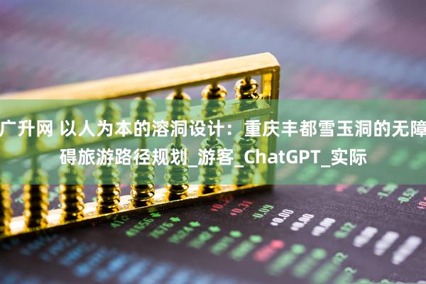 广升网 以人为本的溶洞设计：重庆丰都雪玉洞的无障碍旅游路径规划_游客_ChatGPT_实际