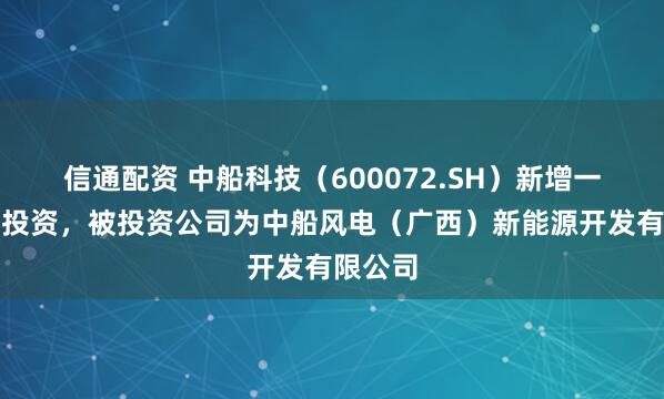 信通配资 中船科技（600072.SH）新增一起对外投资，被投资公司为中船风电（广西）新能源开发有限公司