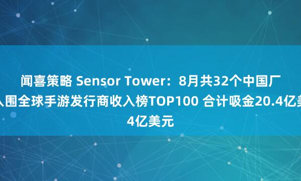 闻喜策略 Sensor Tower：8月共32个中国厂商入围全球手游发行商收入榜TOP100 合计吸金20.4亿美元