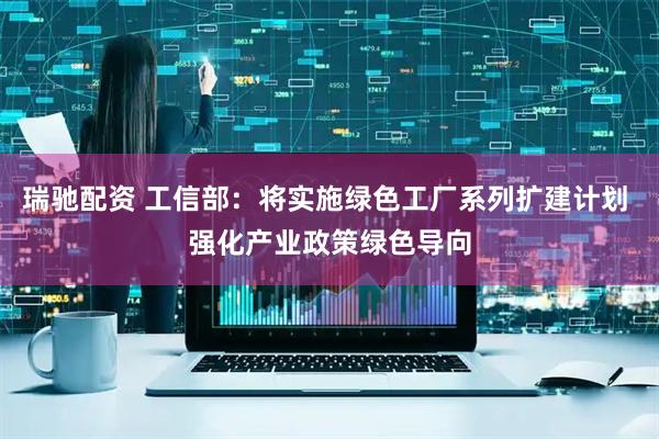 瑞驰配资 工信部：将实施绿色工厂系列扩建计划 强化产业政策绿色导向