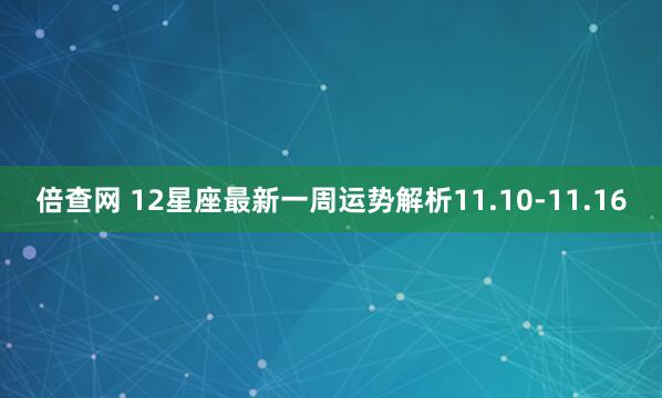 倍查网 12星座最新一周运势解析11.10-11.16