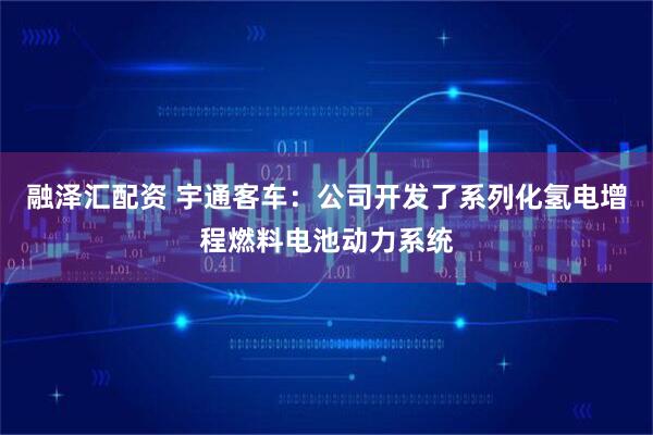 融泽汇配资 宇通客车：公司开发了系列化氢电增程燃料电池动力系统