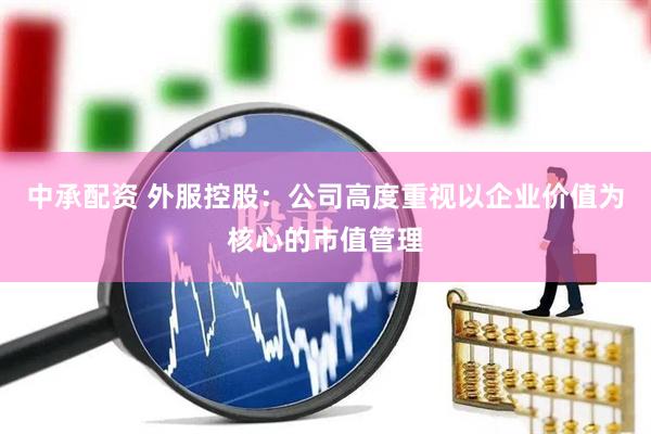 中承配资 外服控股：公司高度重视以企业价值为核心的市值管理