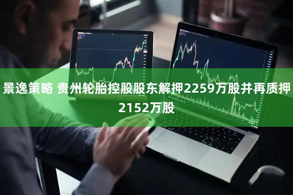 景逸策略 贵州轮胎控股股东解押2259万股并再质押2152万股